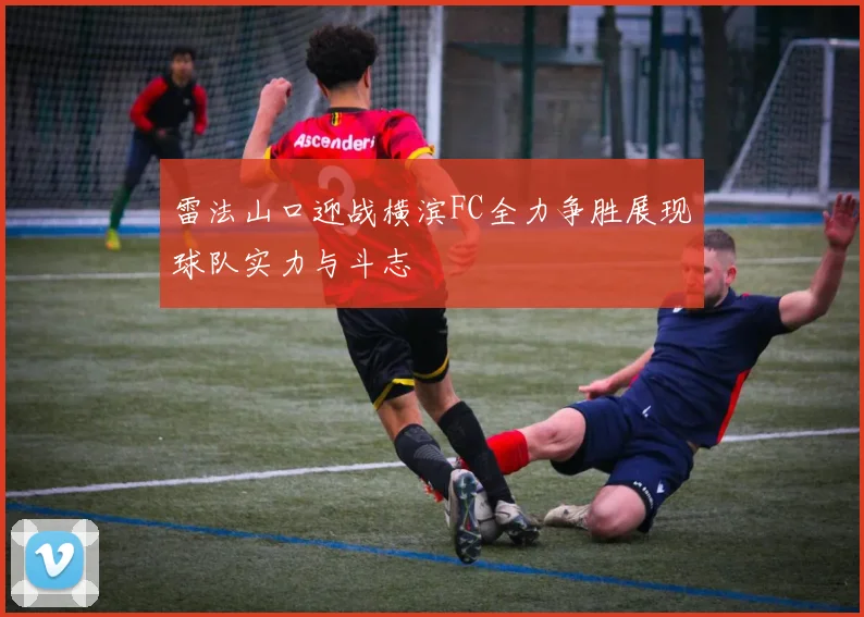 雷法山口迎战横滨FC全力争胜展现球队实力与斗志