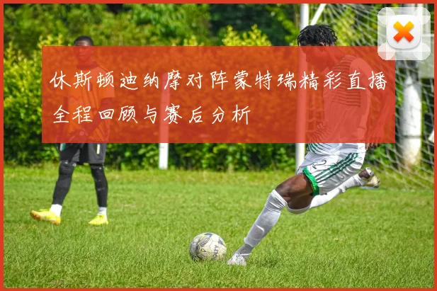 休斯顿迪纳摩对阵蒙特瑞精彩直播全程回顾与赛后分析