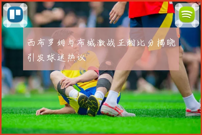 西布罗姆与布城激战正酣比分揭晓引发球迷热议