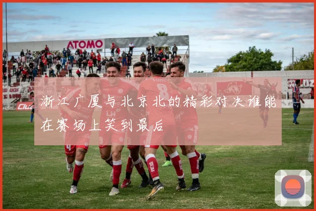 浙江广厦与北京北的精彩对决谁能在赛场上笑到最后