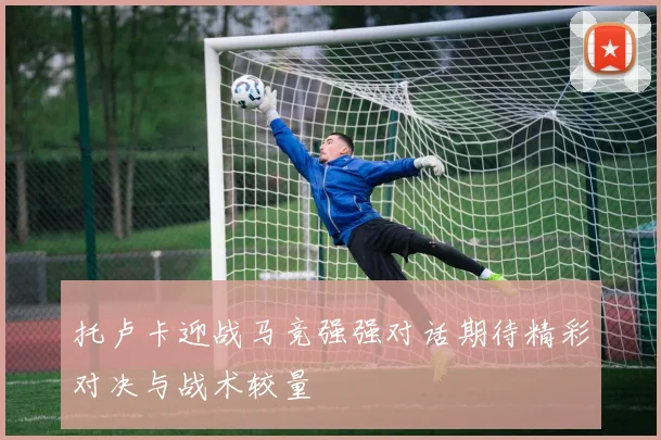 托卢卡迎战马竞强强对话期待精彩对决与战术较量