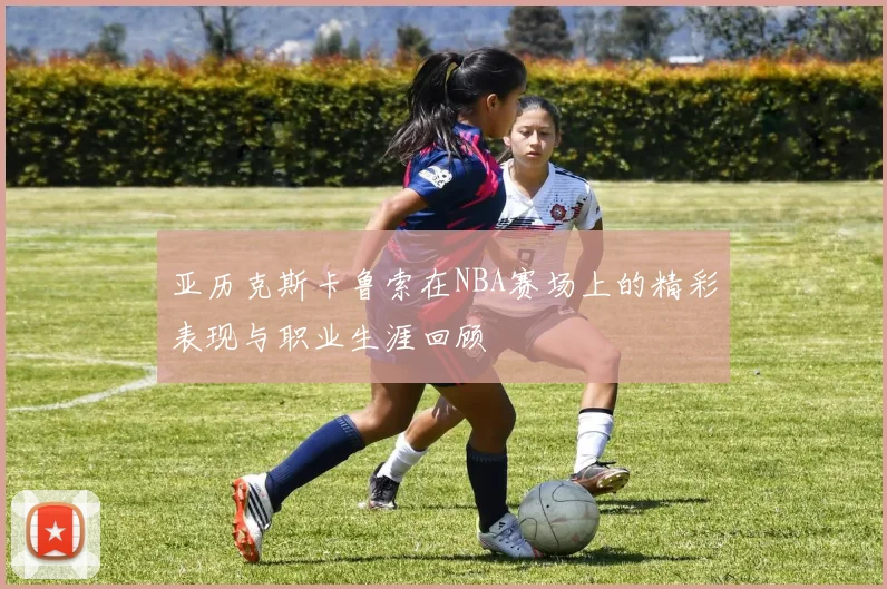 亚历克斯卡鲁索在NBA赛场上的精彩表现与职业生涯回顾
