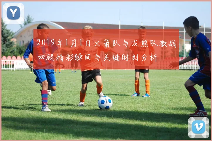 2019年1月1日火箭队与灰熊队激战回顾精彩瞬间与关键时刻分析