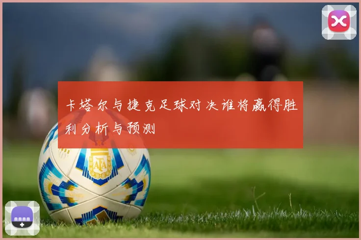 卡塔尔与捷克足球对决谁将赢得胜利分析与预测