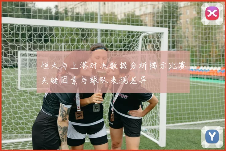 恒大与上港对决数据分析揭示比赛关键因素与球队表现差异