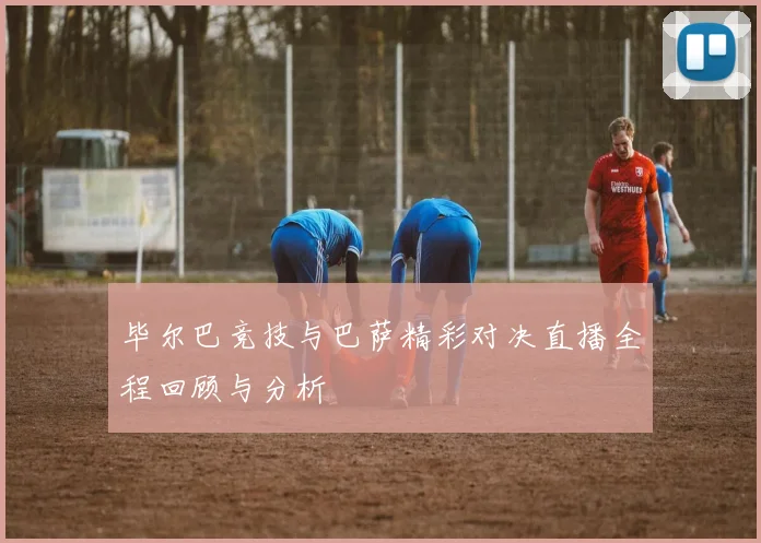 毕尔巴竞技与巴萨精彩对决直播全程回顾与分析