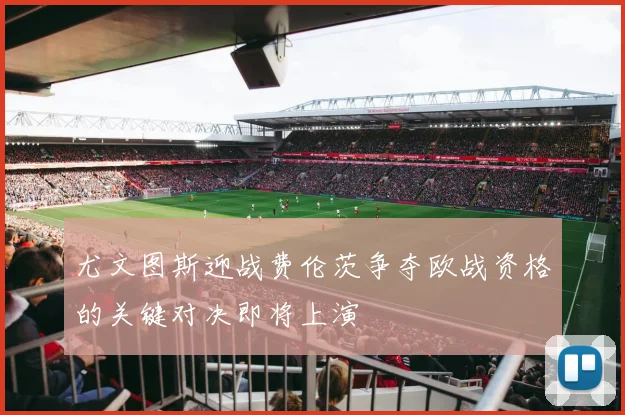 尤文图斯迎战费伦茨争夺欧战资格的关键对决即将上演