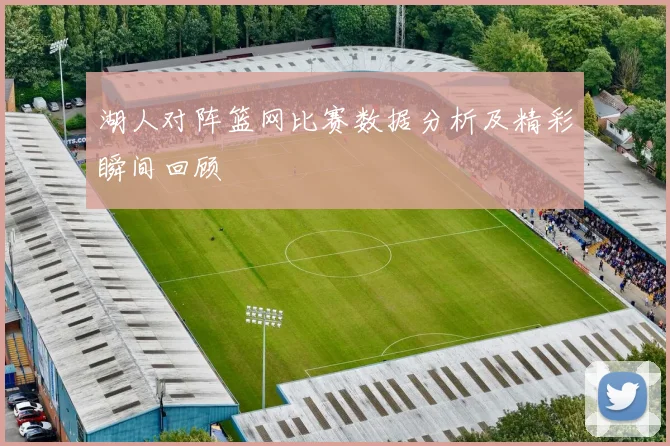 湖人对阵篮网比赛数据分析及精彩瞬间回顾