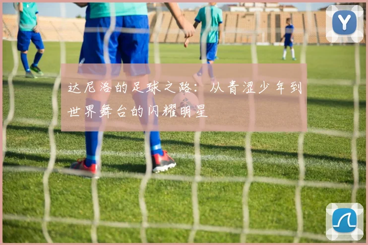 达尼洛的足球之路：从青涩少年到世界舞台的闪耀明星