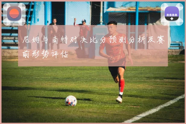 尼姆与南特对决比分预测分析及赛前形势评估