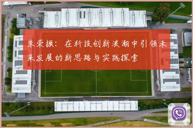 朱荣振：在科技创新浪潮中引领未来发展的新思路与实践探索