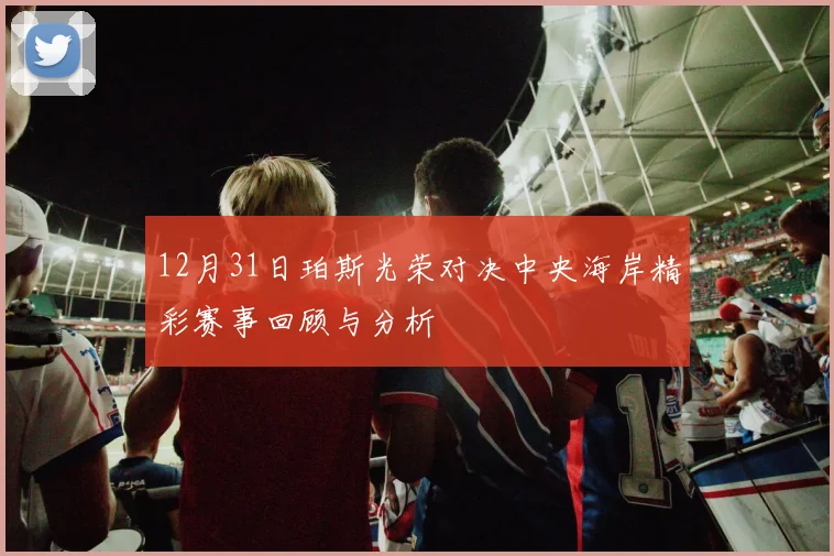 12月31日珀斯光荣对决中央海岸精彩赛事回顾与分析