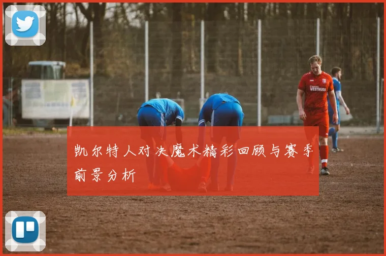 凯尔特人对决魔术精彩回顾与赛季前景分析