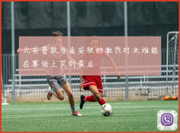 北安普敦与南安联的激烈对决谁能在赛场上笑到最后