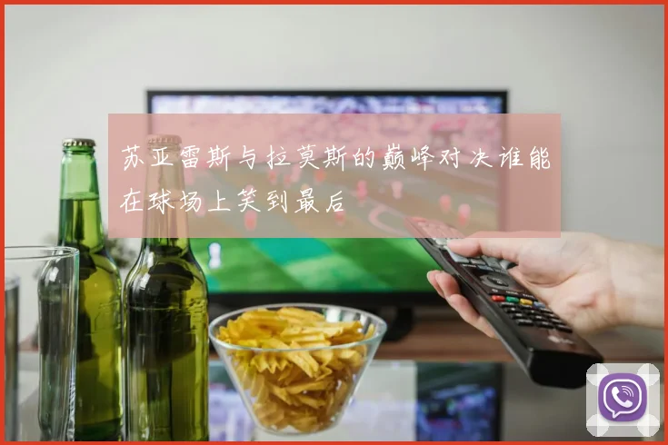 苏亚雷斯与拉莫斯的巅峰对决谁能在球场上笑到最后