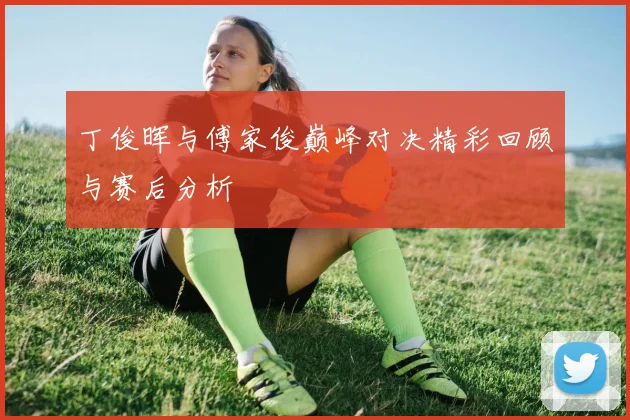 丁俊晖与傅家俊巅峰对决精彩回顾与赛后分析