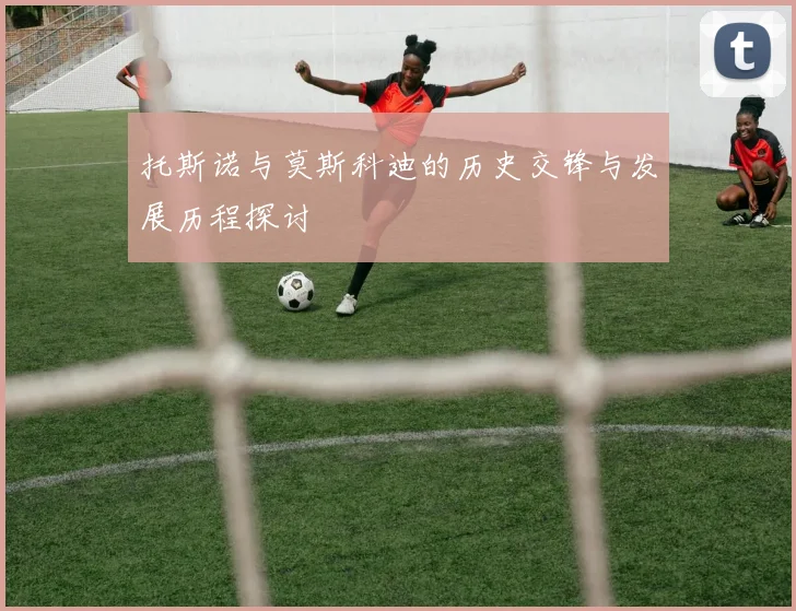 托斯诺与莫斯科迪的历史交锋与发展历程探讨
