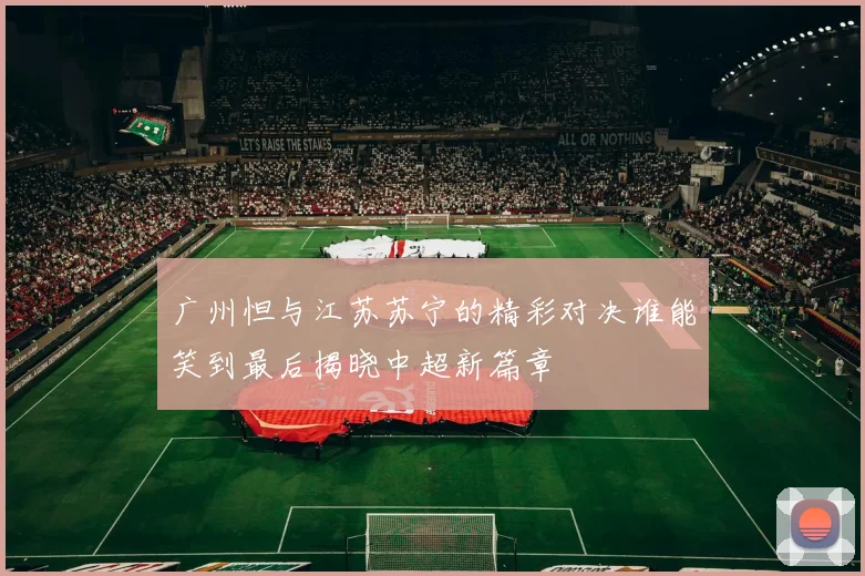 广州怛与江苏苏宁的精彩对决谁能笑到最后揭晓中超新篇章