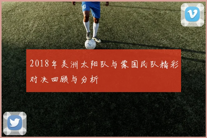 2018年美洲太阳队与蒙国民队精彩对决回顾与分析
