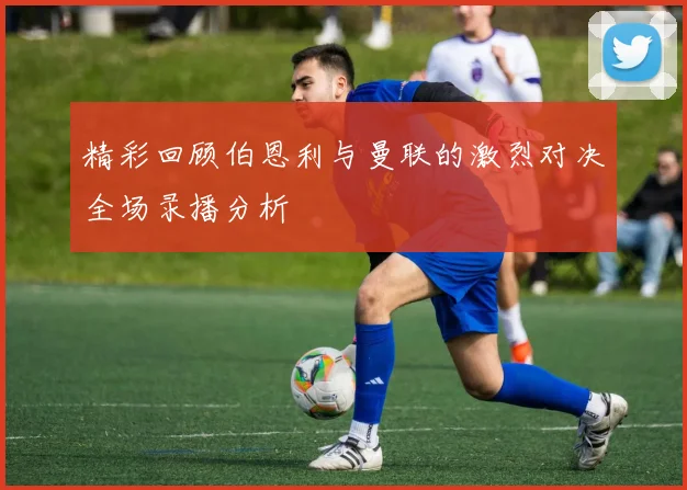 精彩回顾伯恩利与曼联的激烈对决全场录播分析