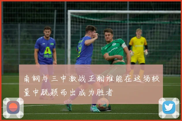 南钢与三中激战正酣谁能在这场较量中脱颖而出成为胜者