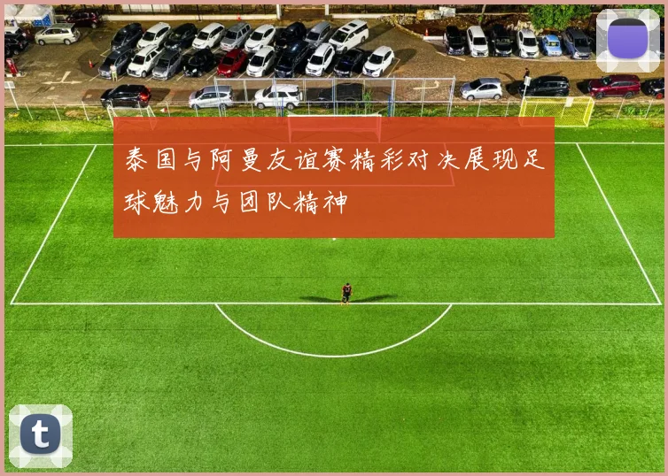 泰国与阿曼友谊赛精彩对决展现足球魅力与团队精神