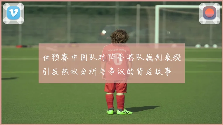 世预赛中国队对阵香港队裁判表现引发热议分析与争议的背后故事