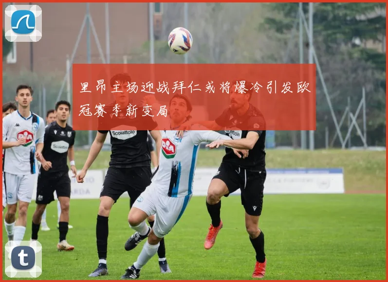 里昂主场迎战拜仁或将爆冷引发欧冠赛季新变局