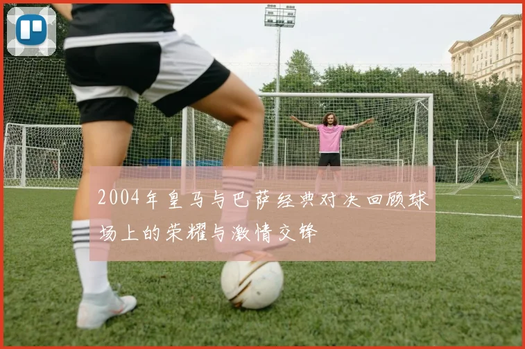 2004年皇马与巴萨经典对决回顾球场上的荣耀与激情交锋