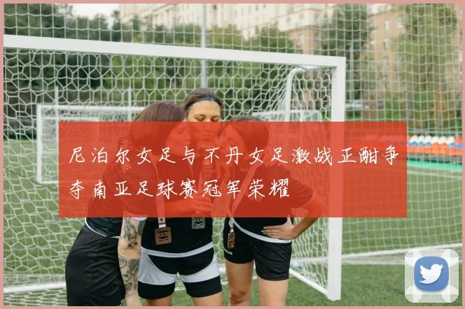 尼泊尔女足与不丹女足激战正酣争夺南亚足球赛冠军荣耀