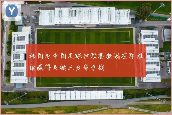 韩国与中国足球世预赛激战在即谁能赢得关键三分争夺战