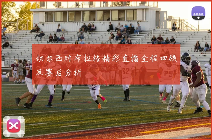 切尔西对布拉格精彩直播全程回顾及赛后分析