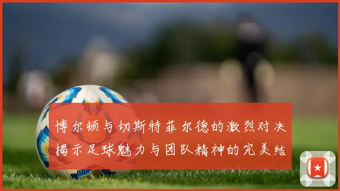 博尔顿与切斯特菲尔德的激烈对决揭示足球魅力与团队精神的完美结合
