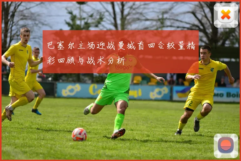 巴塞尔主场迎战曼城首回合较量精彩回顾与战术分析