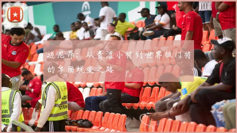 迈尼昂：从青涩小将到世界级门将的华丽蜕变之路