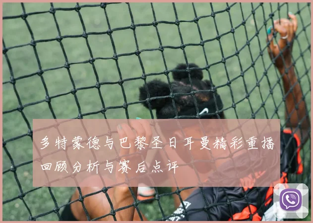 多特蒙德与巴黎圣日耳曼精彩重播回顾分析与赛后点评