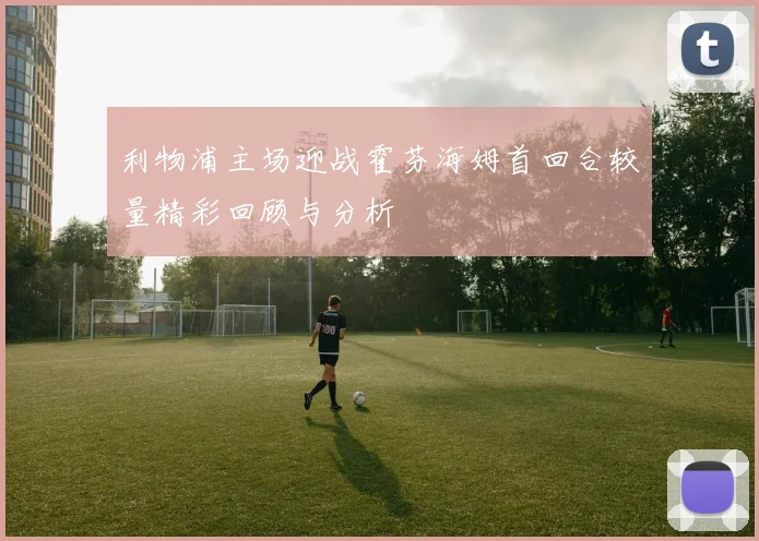 利物浦主场迎战霍芬海姆首回合较量精彩回顾与分析