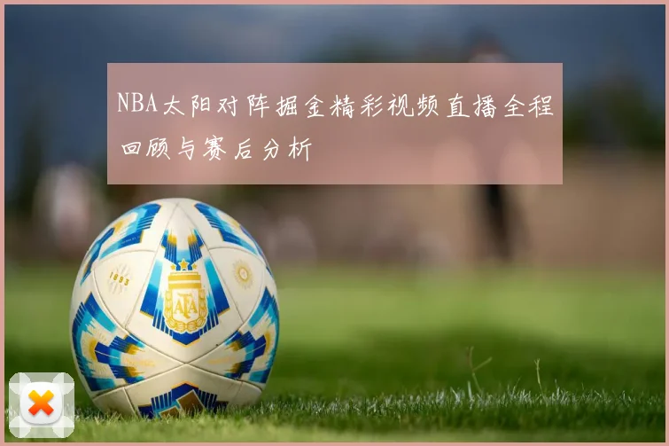 NBA太阳对阵掘金精彩视频直播全程回顾与赛后分析